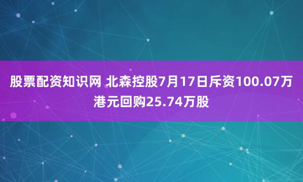 股票配资知识网 北森控股7月17日斥资100.07万港元回购25.74万股