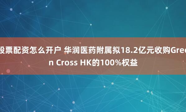 股票配资怎么开户 华润医药附属拟18.2亿元收购Green Cross HK的100%权益