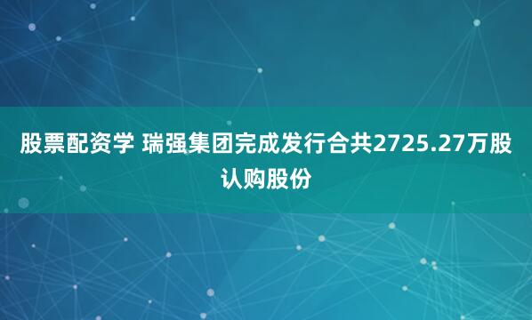 股票配资学 瑞强集团完成发行合共2725.27万股认购股份