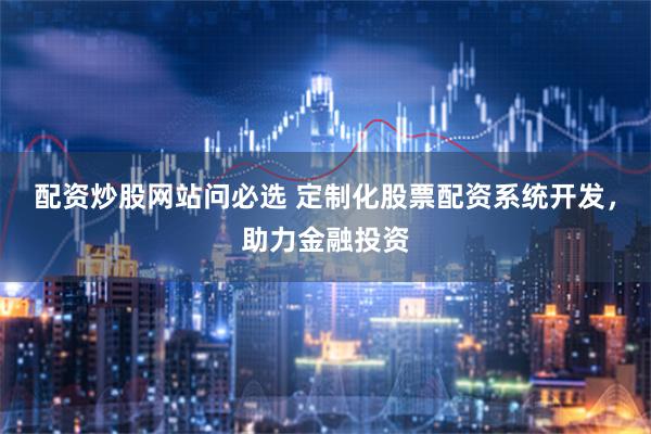 配资炒股网站问必选 定制化股票配资系统开发，助力金融投资