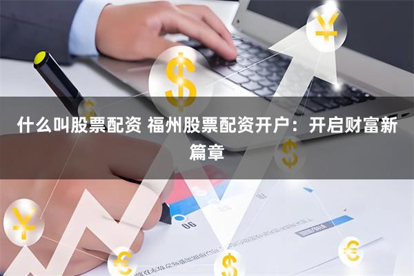 什么叫股票配资 福州股票配资开户：开启财富新篇章
