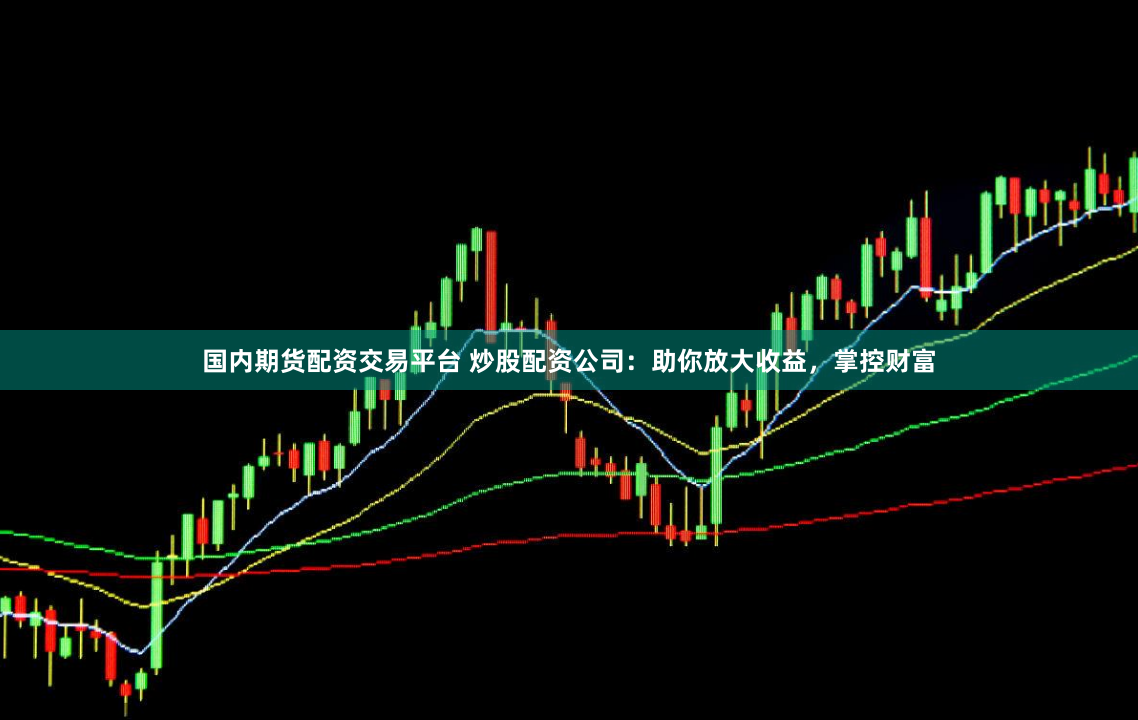 国内期货配资交易平台 炒股配资公司：助你放大收益，掌控财富