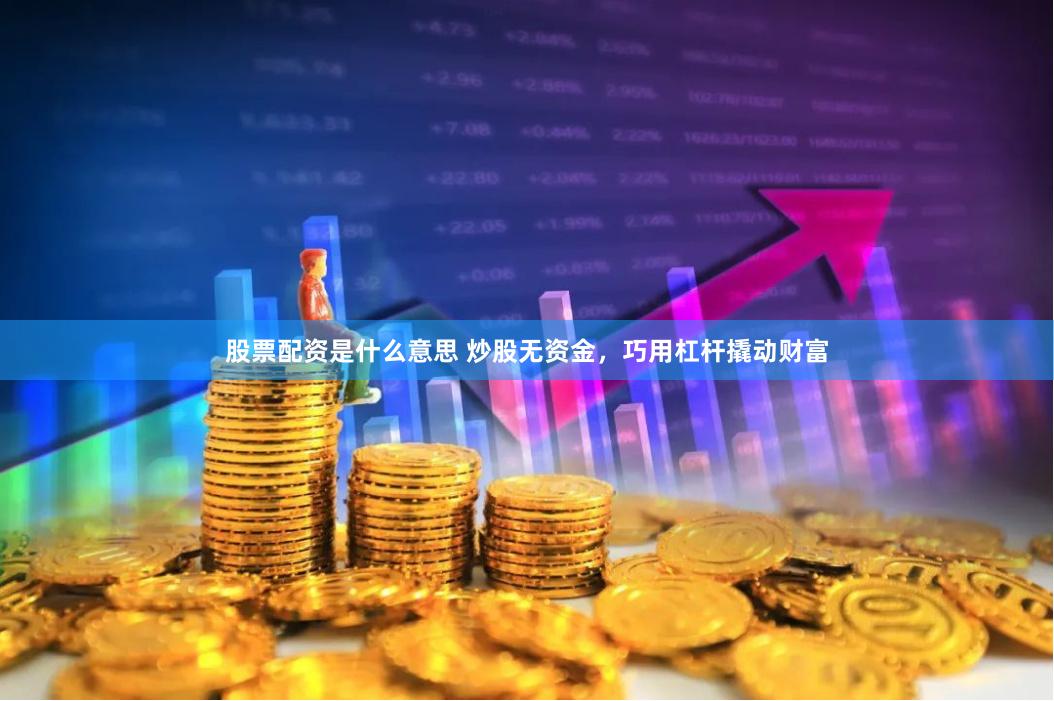 股票配资是什么意思 炒股无资金，巧用杠杆撬动财富