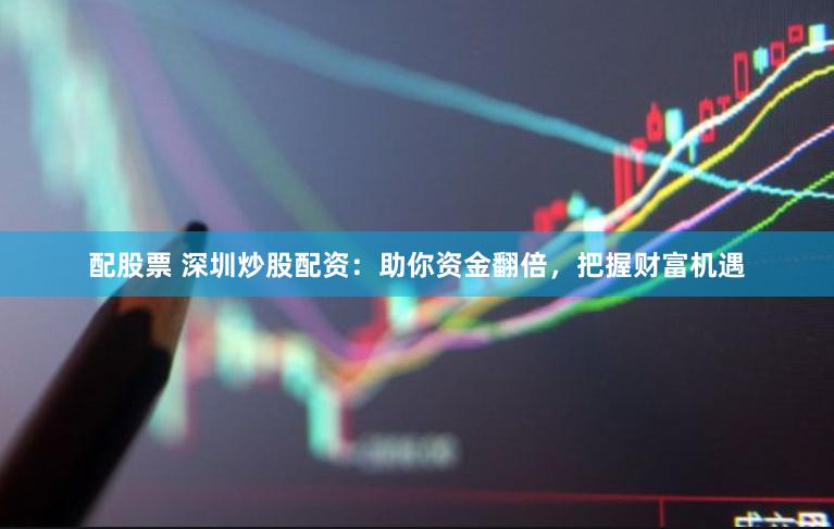 配股票 深圳炒股配资：助你资金翻倍，把握财富机遇