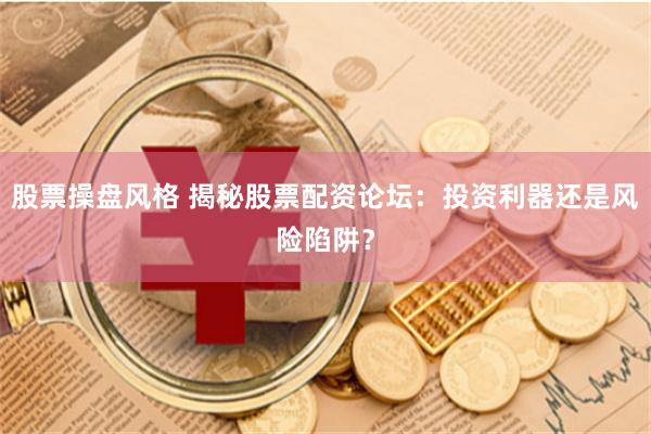 股票操盘风格 揭秘股票配资论坛：投资利器还是风险陷阱？