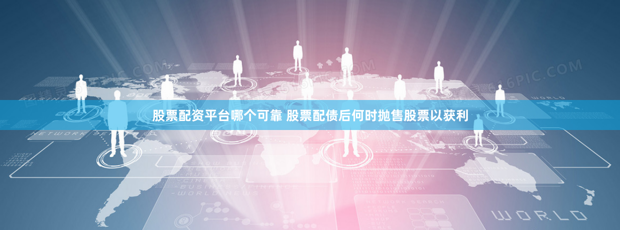 股票配资平台哪个可靠 股票配债后何时抛售股票以获利