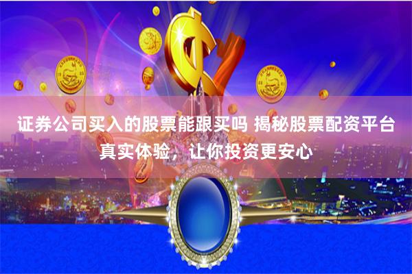 证券公司买入的股票能跟买吗 揭秘股票配资平台真实体验，让你投资更安心