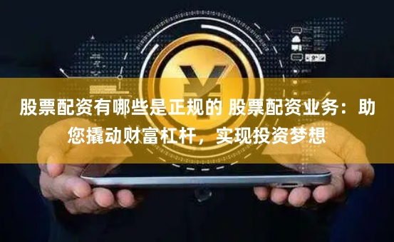 股票配资有哪些是正规的 股票配资业务：助您撬动财富杠杆，实现投资梦想