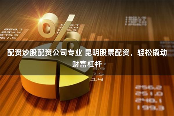 配资炒股配资公司专业 昆明股票配资，轻松撬动财富杠杆