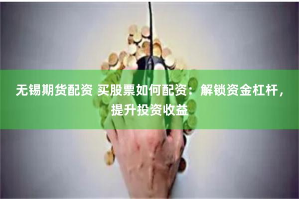 无锡期货配资 买股票如何配资：解锁资金杠杆，提升投资收益