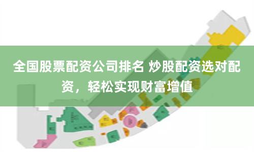 全国股票配资公司排名 炒股配资选对配资，轻松实现财富增值
