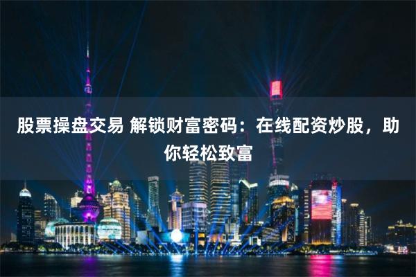 股票操盘交易 解锁财富密码：在线配资炒股，助你轻松致富