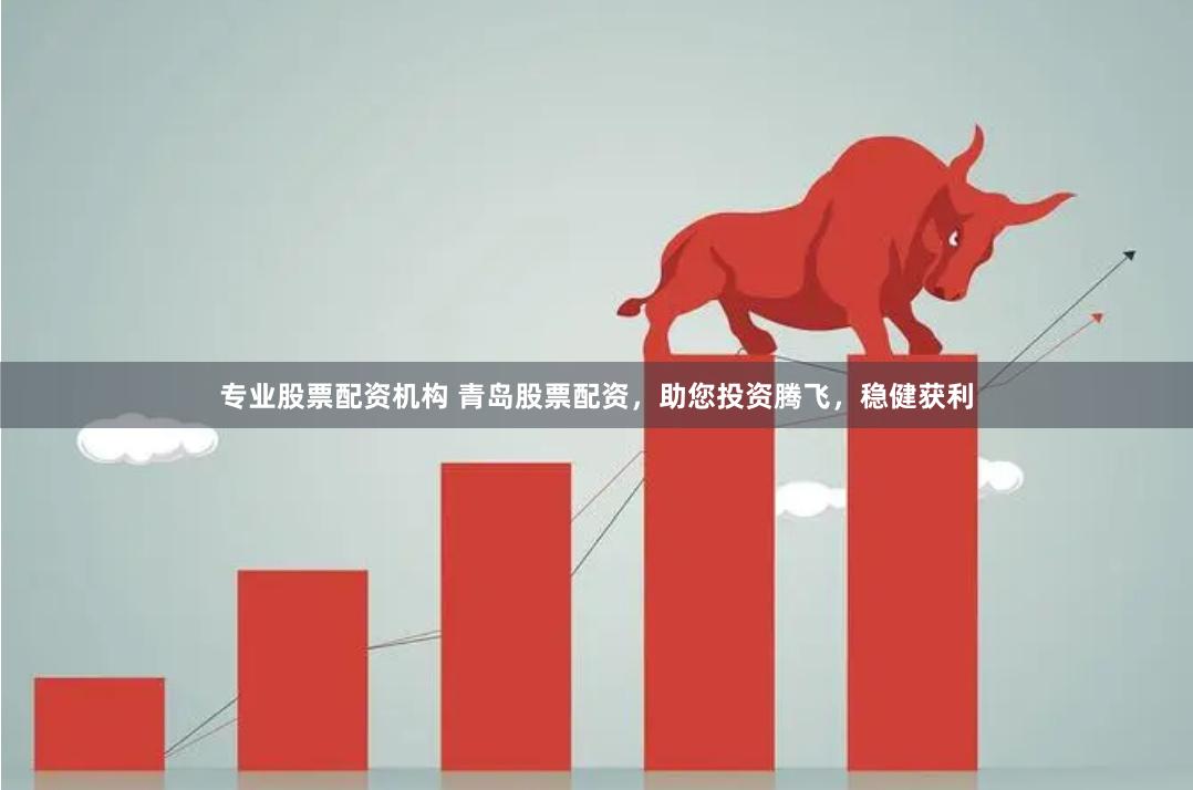 专业股票配资机构 青岛股票配资，助您投资腾飞，稳健获利