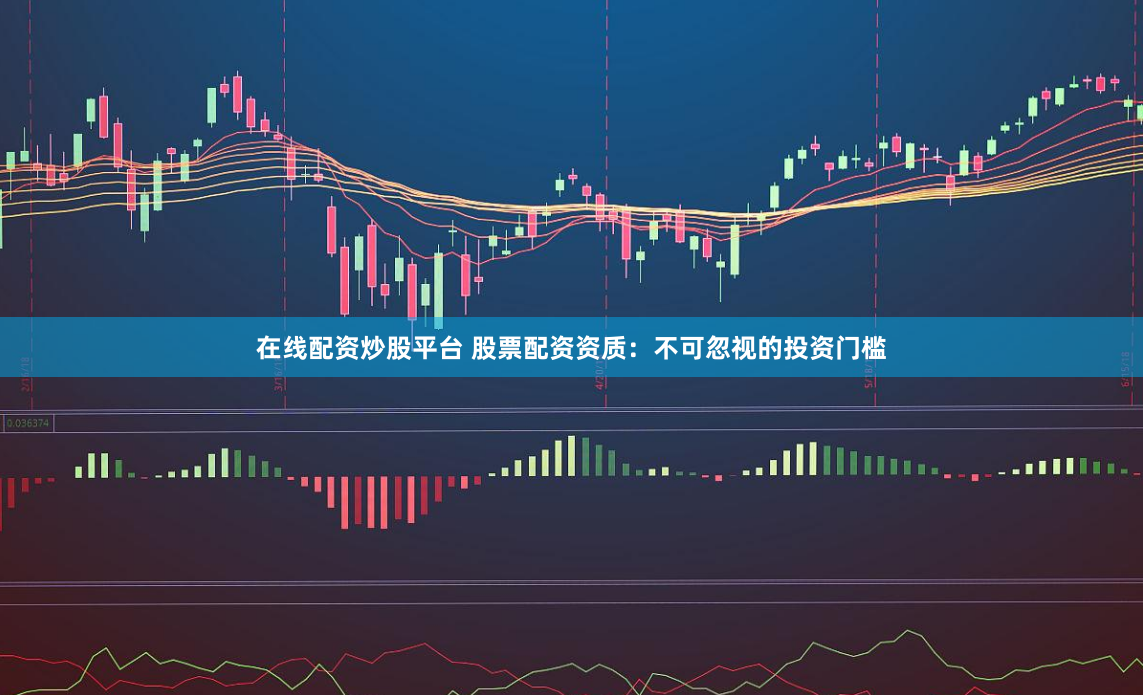 在线配资炒股平台 股票配资资质：不可忽视的投资门槛