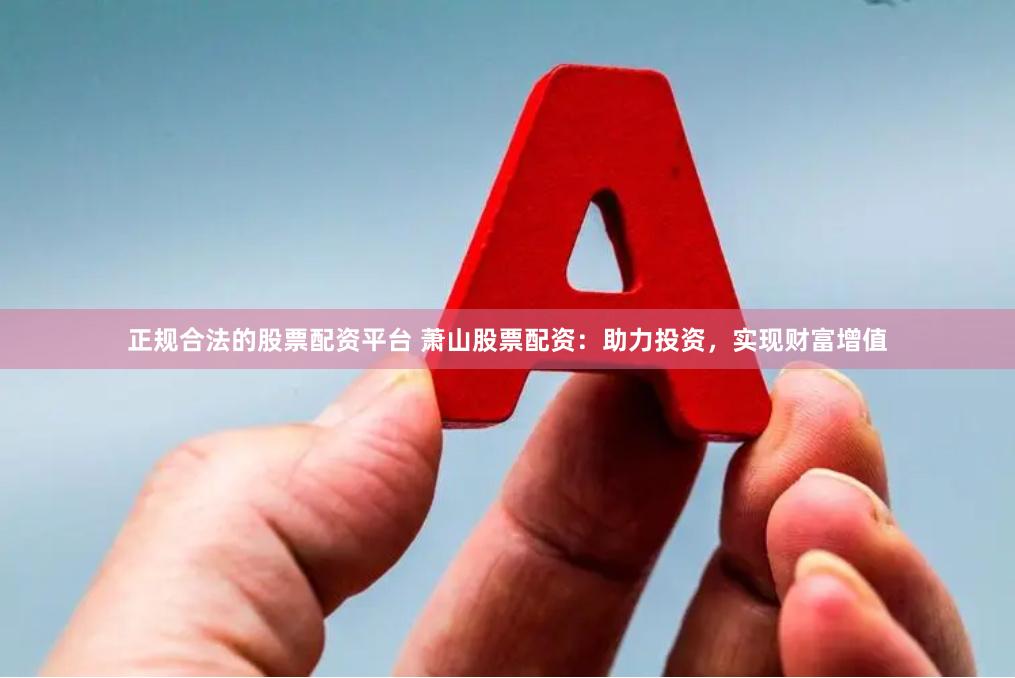 正规合法的股票配资平台 萧山股票配资：助力投资，实现财富增值