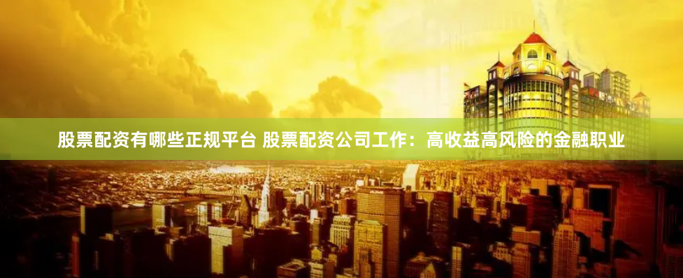 股票配资有哪些正规平台 股票配资公司工作：高收益高风险的金融职业