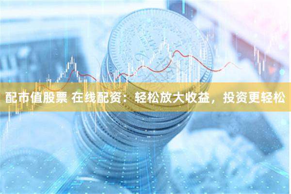 配市值股票 在线配资：轻松放大收益，投资更轻松