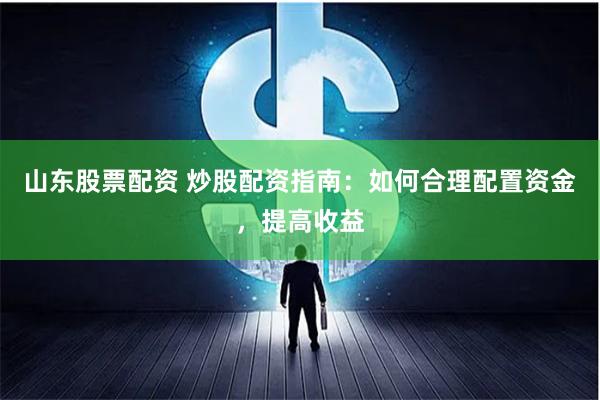 山东股票配资 炒股配资指南：如何合理配置资金，提高收益