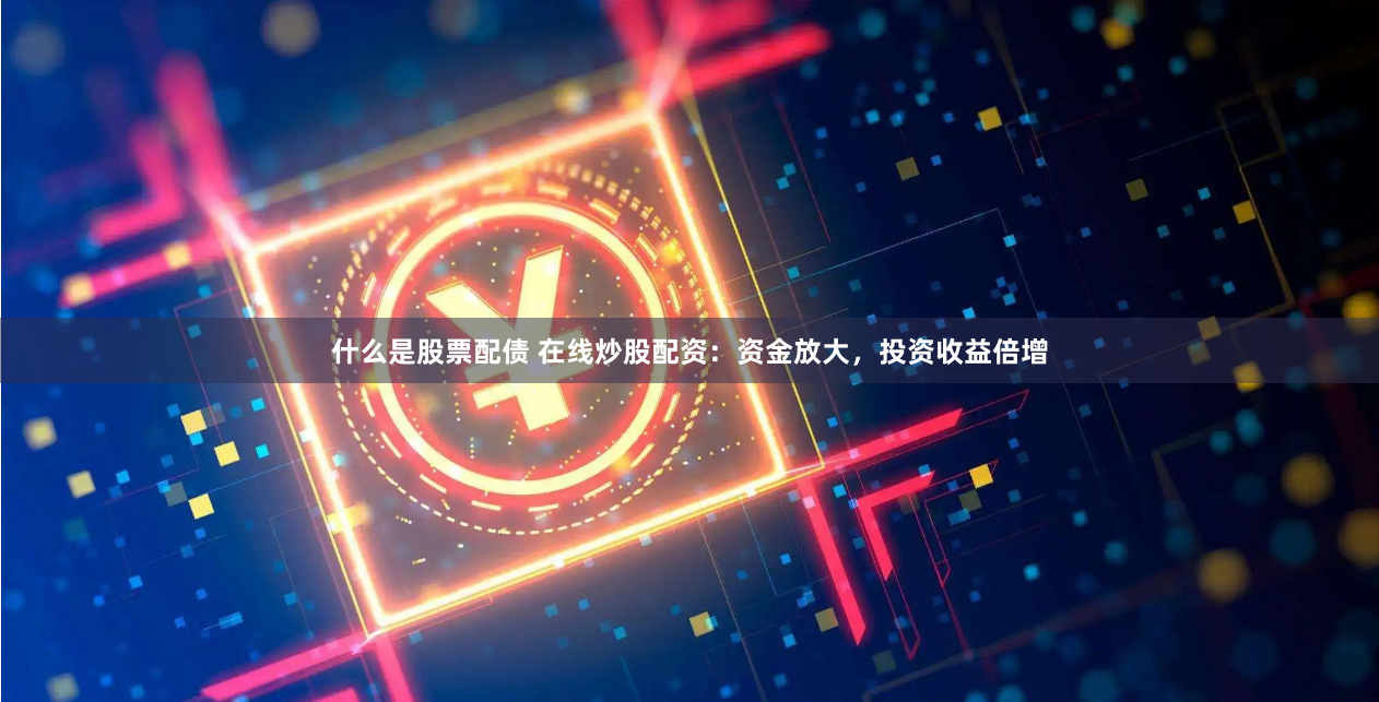 什么是股票配债 在线炒股配资：资金放大，投资收益倍增