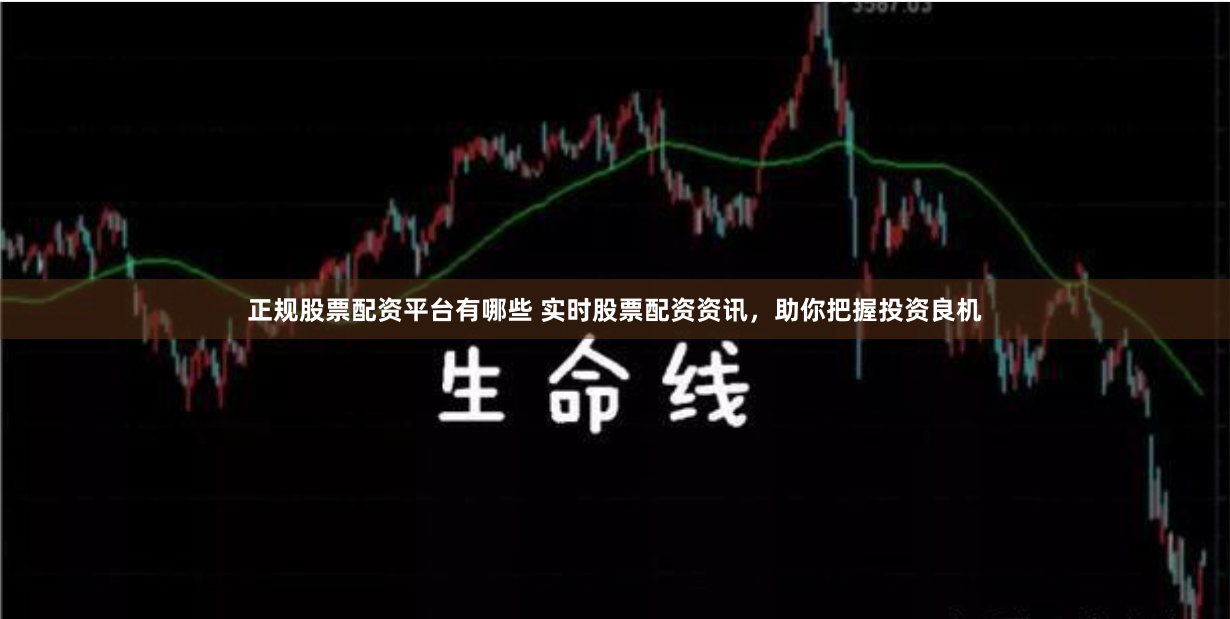 正规股票配资平台有哪些 实时股票配资资讯，助你把握投资良机