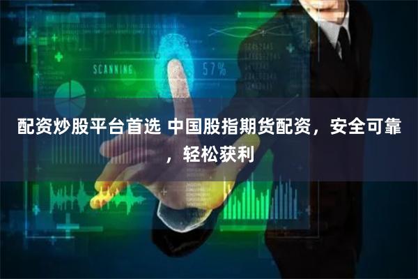 配资炒股平台首选 中国股指期货配资，安全可靠，轻松获利