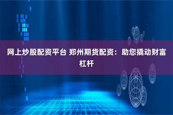 网上炒股配资平台 郑州期货配资：助您撬动财富杠杆