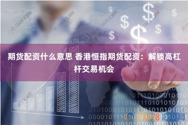 期货配资什么意思 香港恒指期货配资：解锁高杠杆交易机会