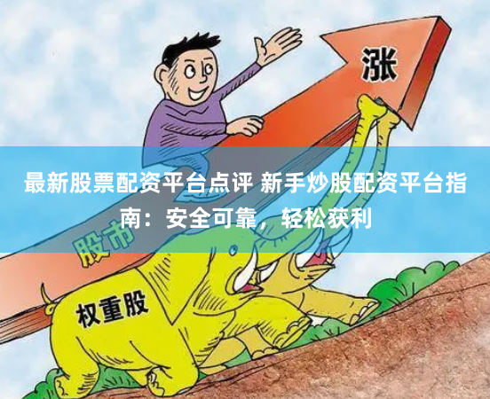 最新股票配资平台点评 新手炒股配资平台指南：安全可靠，轻松获利