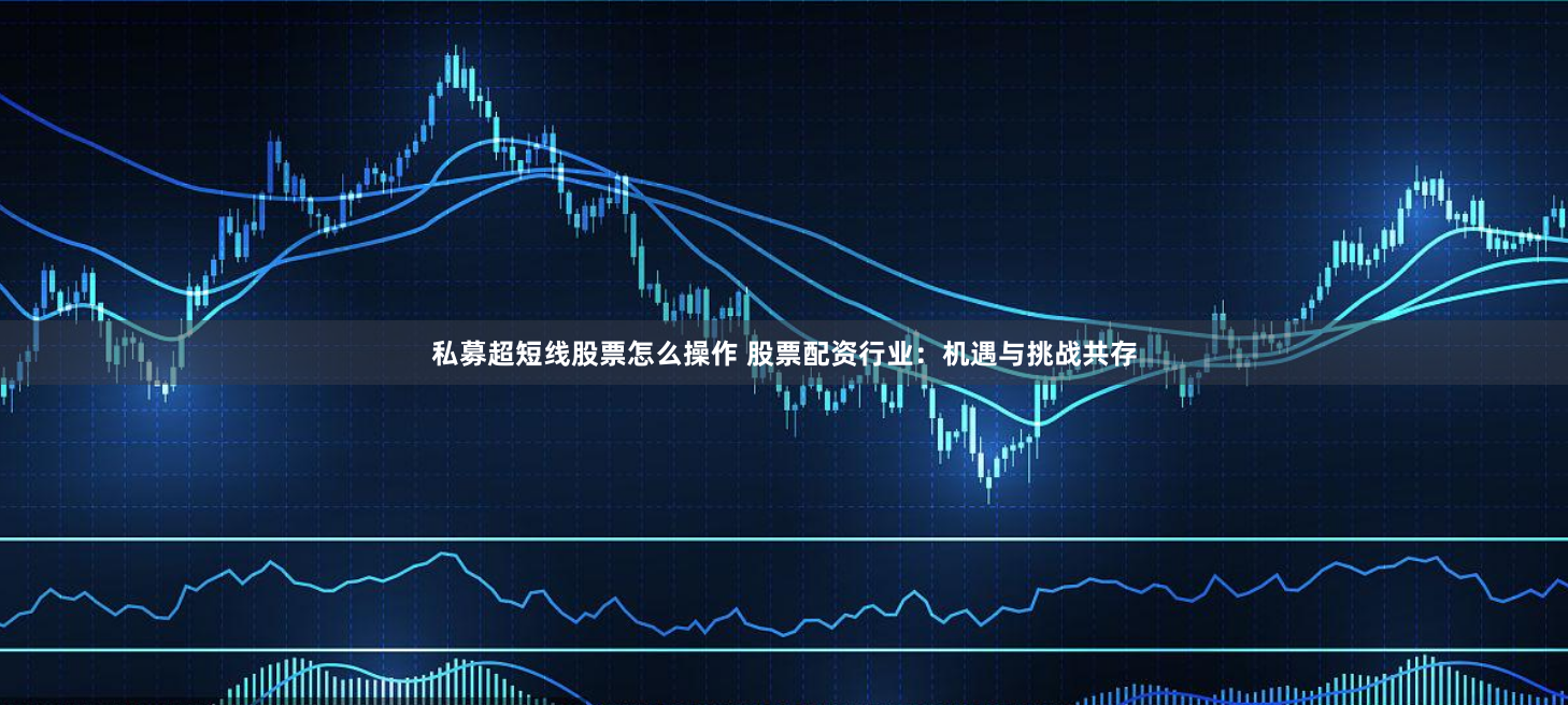 私募超短线股票怎么操作 股票配资行业：机遇与挑战共存