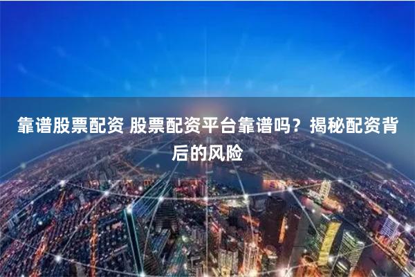 靠谱股票配资 股票配资平台靠谱吗？揭秘配资背后的风险