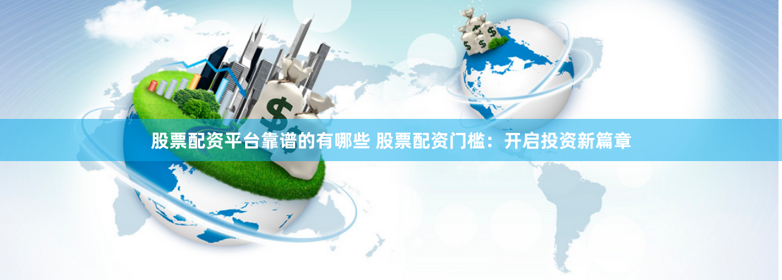 股票配资平台靠谱的有哪些 股票配资门槛：开启投资新篇章
