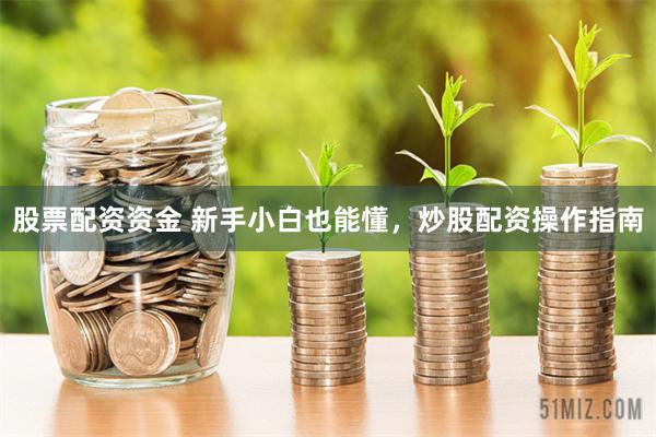 股票配资资金 新手小白也能懂，炒股配资操作指南
