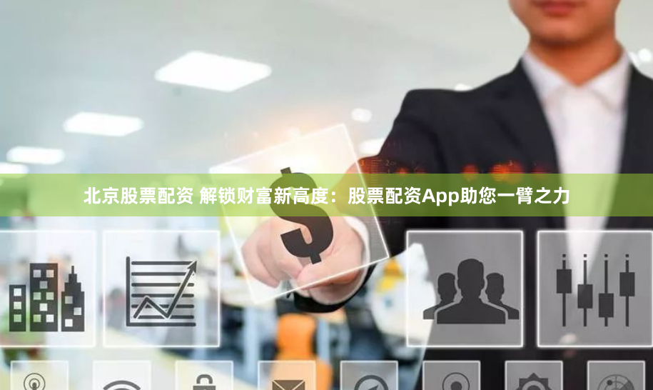 北京股票配资 解锁财富新高度：股票配资App助您一臂之力