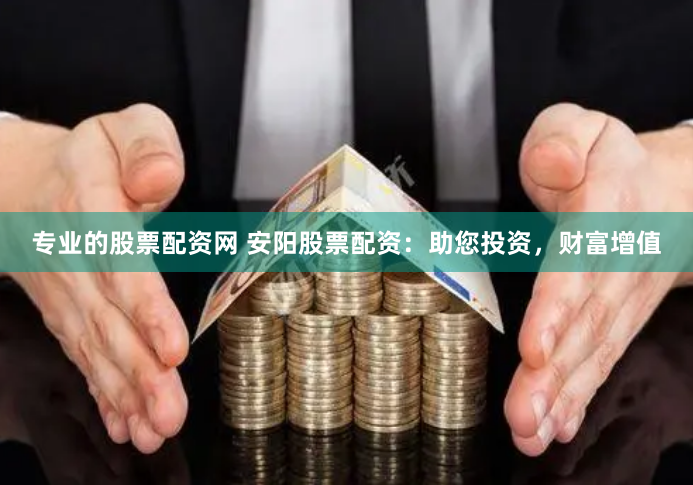 专业的股票配资网 安阳股票配资：助您投资，财富增值