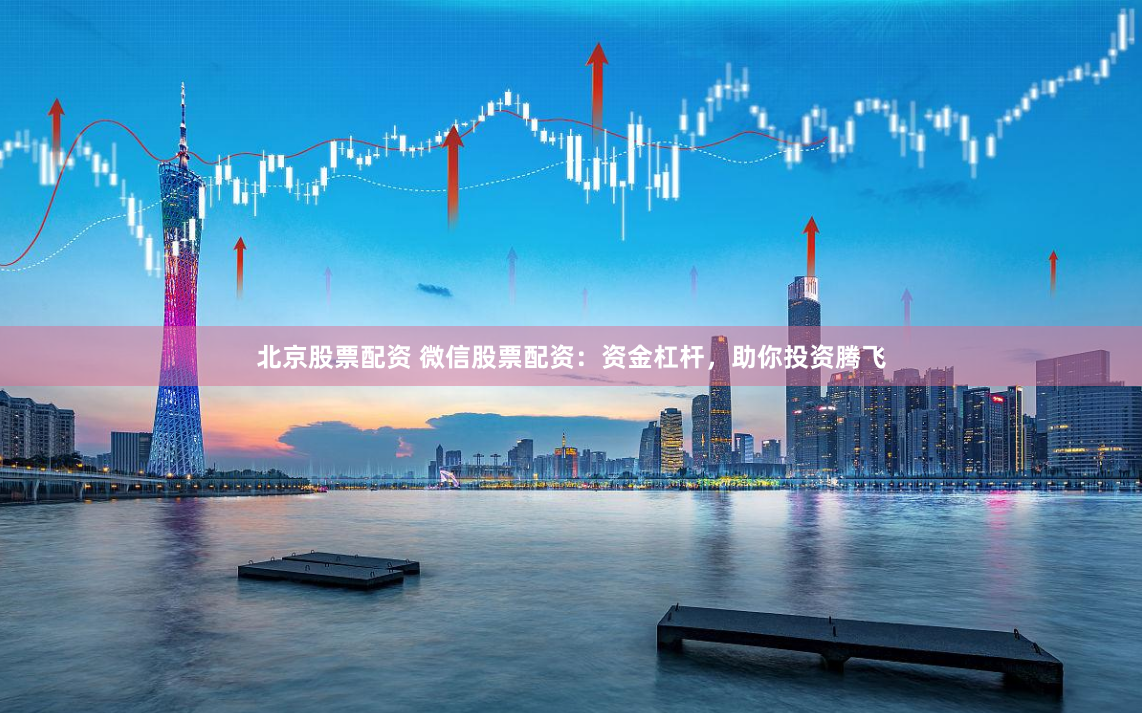 北京股票配资 微信股票配资：资金杠杆，助你投资腾飞