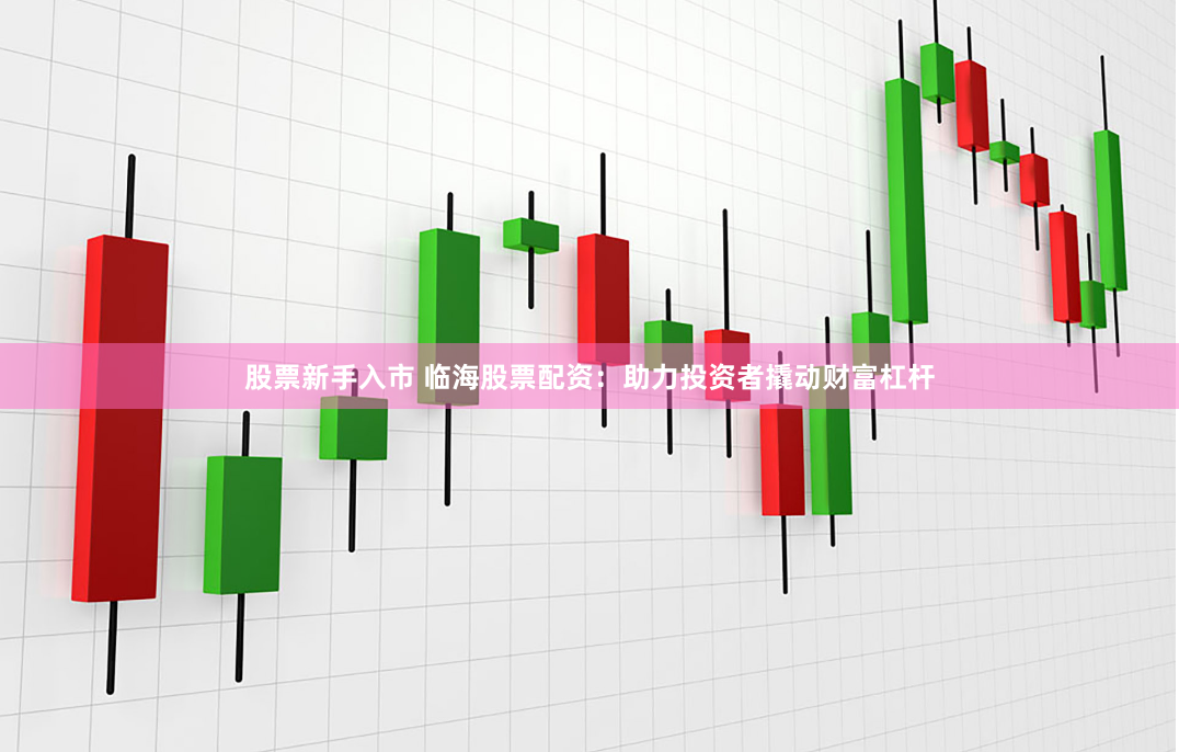 股票新手入市 临海股票配资：助力投资者撬动财富杠杆