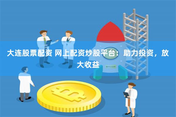 大连股票配资 网上配资炒股平台：助力投资，放大收益