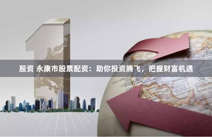 股资 永康市股票配资：助你投资腾飞，把握财富机遇