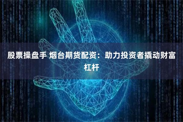 股票操盘手 烟台期货配资：助力投资者撬动财富杠杆
