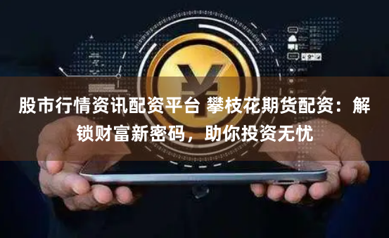 股市行情资讯配资平台 攀枝花期货配资：解锁财富新密码，助你投资无忧