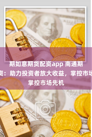 期如意期货配资app 南通期货配资：助力投资者放大收益，掌控市场先机