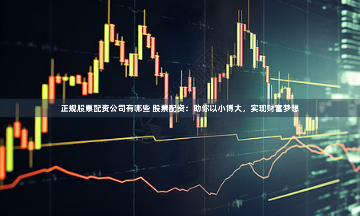 正规股票配资公司有哪些 股票配资：助你以小博大，实现财富梦想