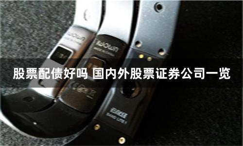 股票配债好吗 国内外股票证券公司一览