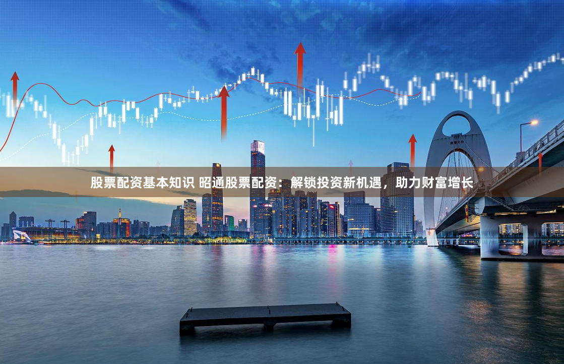股票配资基本知识 昭通股票配资：解锁投资新机遇，助力财富增长