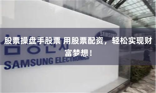 股票操盘手股票 用股票配资，轻松实现财富梦想！