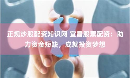正规炒股配资知识网 宜昌股票配资：助力资金短缺，成就投资梦想