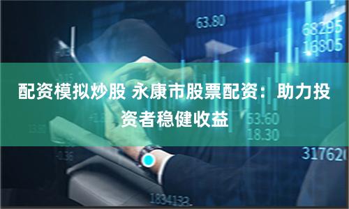配资模拟炒股 永康市股票配资：助力投资者稳健收益
