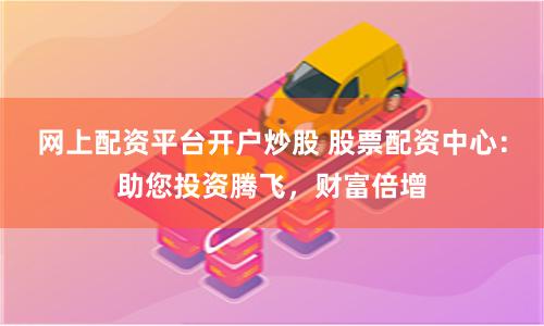 网上配资平台开户炒股 股票配资中心：助您投资腾飞，财富倍增