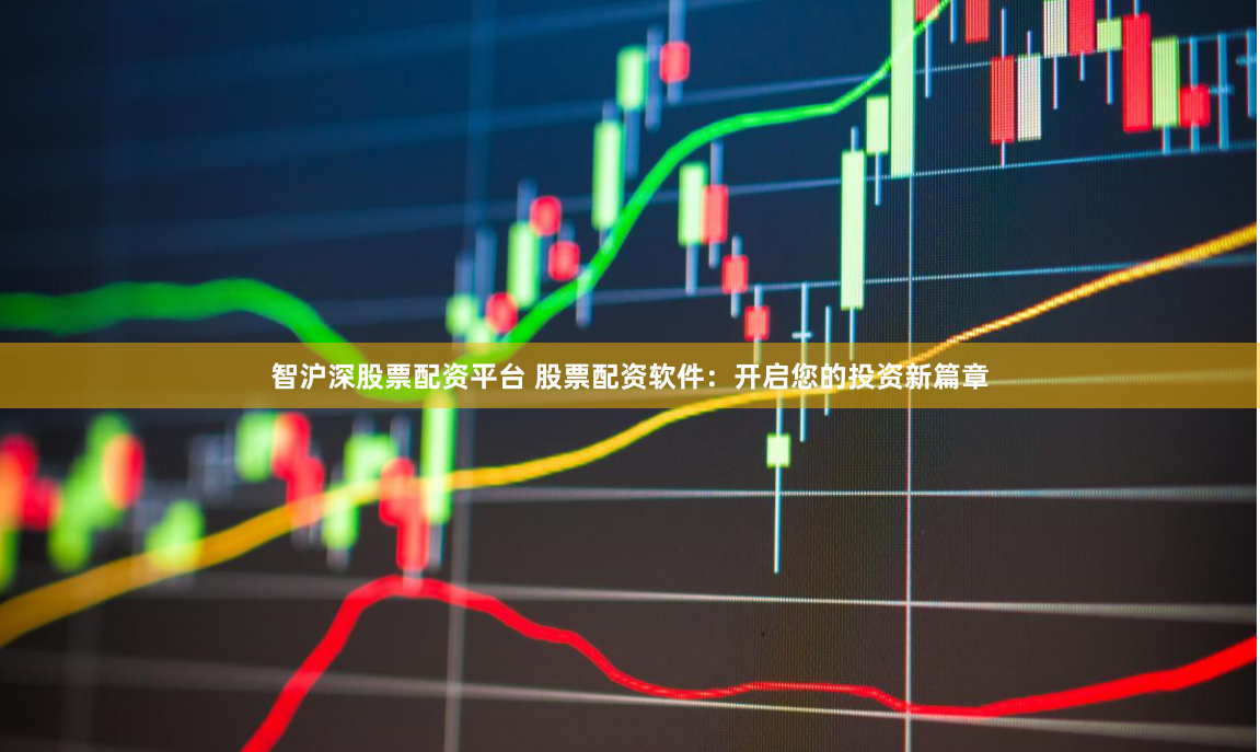 智沪深股票配资平台 股票配资软件：开启您的投资新篇章