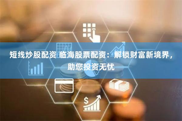 短线炒股配资 临海股票配资：解锁财富新境界，助您投资无忧